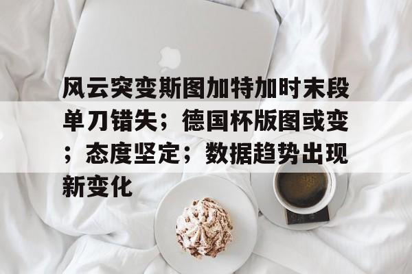 风云突变斯图加特加时末段单刀错失；德国杯版图或变；态度坚定；数据趋势出现新变化的简单介绍