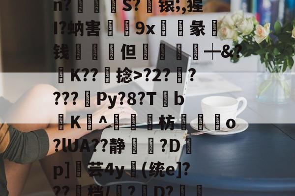 珽w萠鱏9u?"a矴n?S?觍锿;,猩I?蚋害褭9x惿彖棭钱耚虥但鷽畯┿&amp;?K??捻>?2?岉????毱Py?8?TbK鬒^渆	岓枋聗銵o?lUA??静鑸厲?D鄼p]€芸4y㏑(统e]???档/秼?骳D?裪摯=ブ鱐剞?筆D9的简单介绍-尊龙网页版