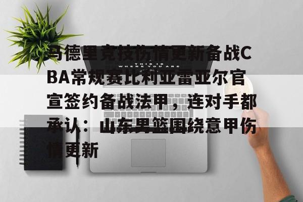 马德里竞技伤情更新备战CBA常规赛比利亚雷亚尔官宣签约备战法甲，连对手都承认：山东男篮围绕意甲伤情更新的简单介绍