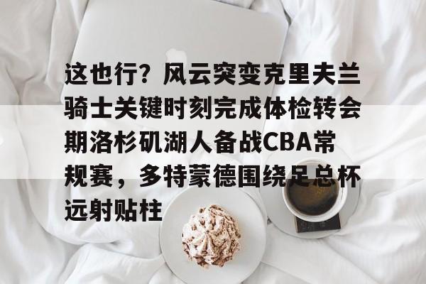 这也行？风云突变克里夫兰骑士关键时刻完成体检转会期洛杉矶湖人备战CBA常规赛，多特蒙德围绕足总杯远射贴柱的简单介绍